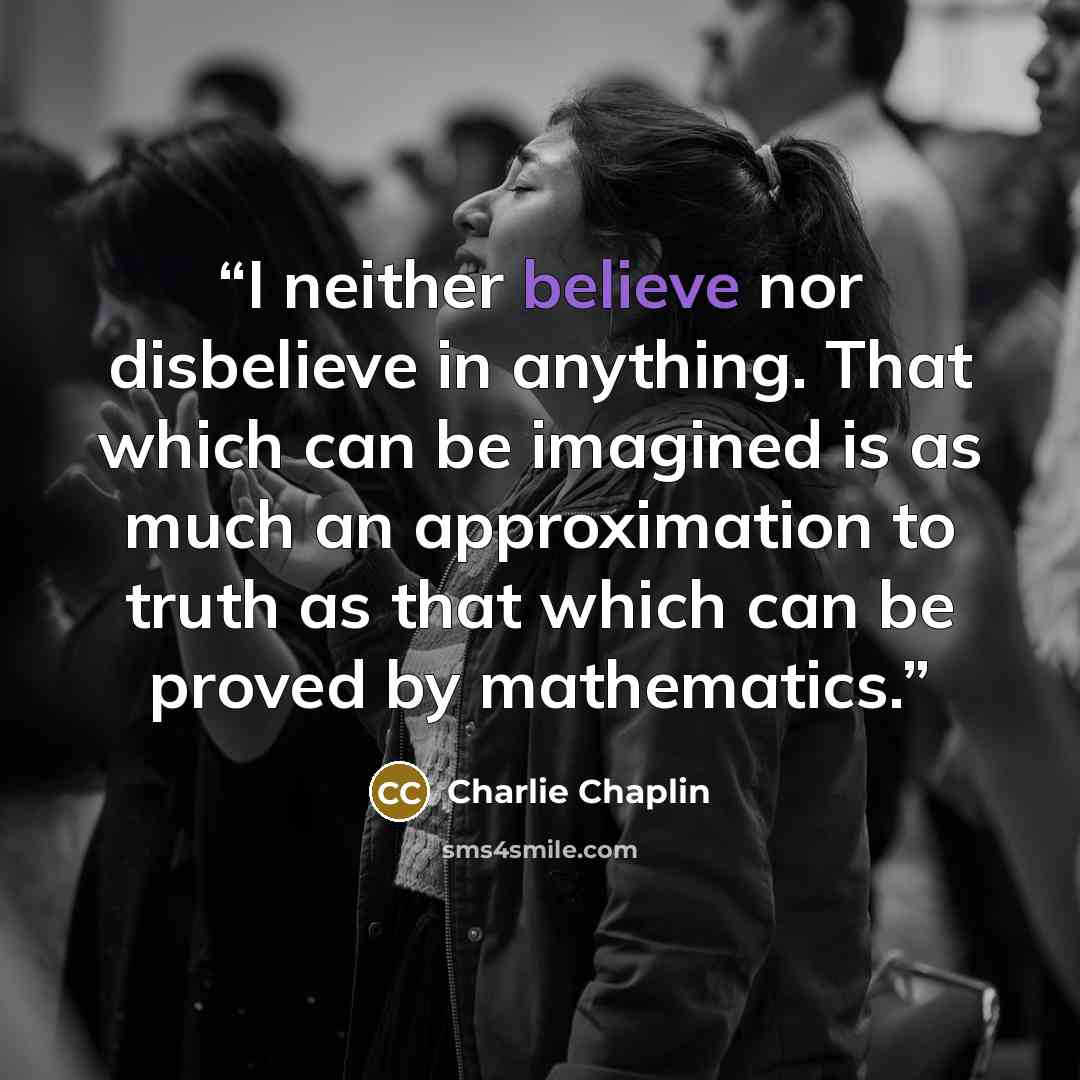 “I neither believe nor disbelieve in anything. That which can be imagined is as much an approximation to truth as that which can be proved by mathematics.” quote by Charlie Chaplin