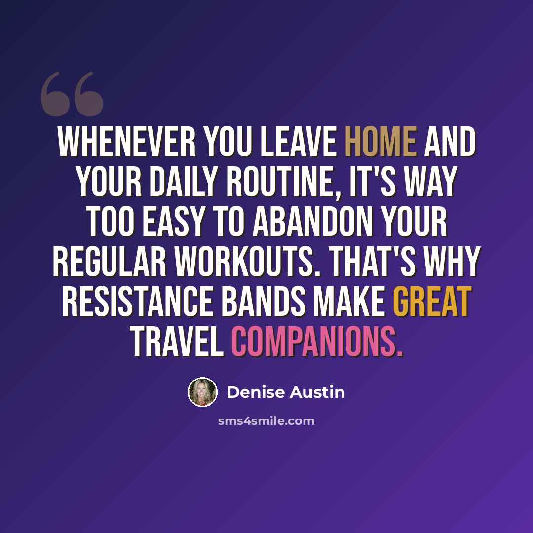 “Whenever you leave home and your daily routine, it's way too easy to abandon your regular workouts. That's why resistance bands make great travel companions.” quote by Denise Austin