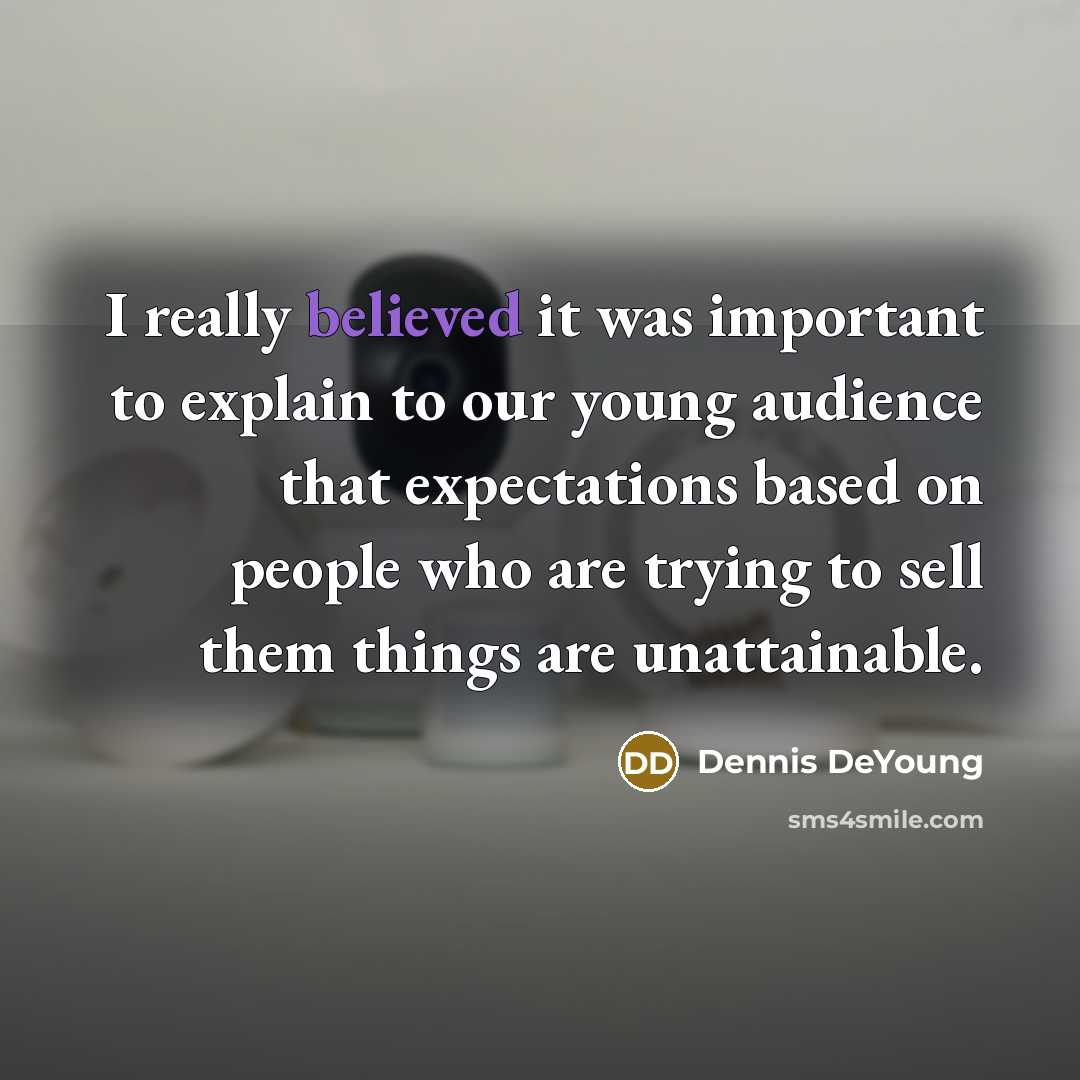 “I really believed it was important to explain to our young audience that expectations based on people who are trying to sell them things are unattainable.” quote by Dennis DeYoung