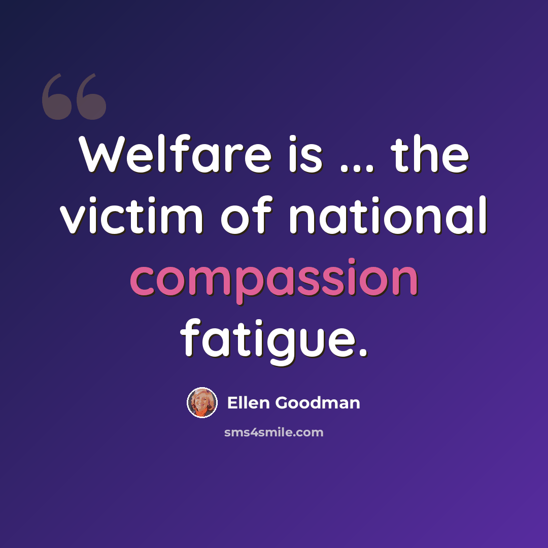 “Welfare is ... the victim of national compassion fatigue.” quote by Ellen Goodman
