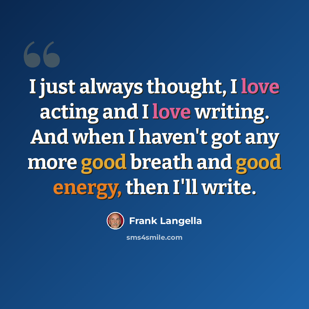 “I just always thought, I love acting and I love writing. And when I haven't got any more good breath and good energy, then I'll write.” quote by Frank Langella