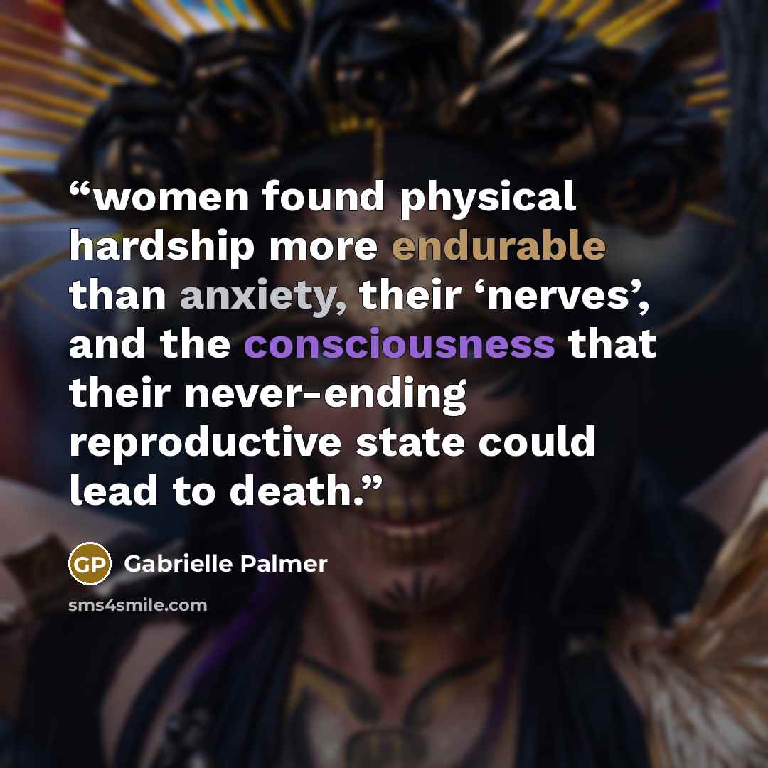 “women found physical hardship more endurable than anxiety, their ‘nerves’, and the consciousness that their never-ending reproductive state could lead to death.” quote by Gabrielle Palmer