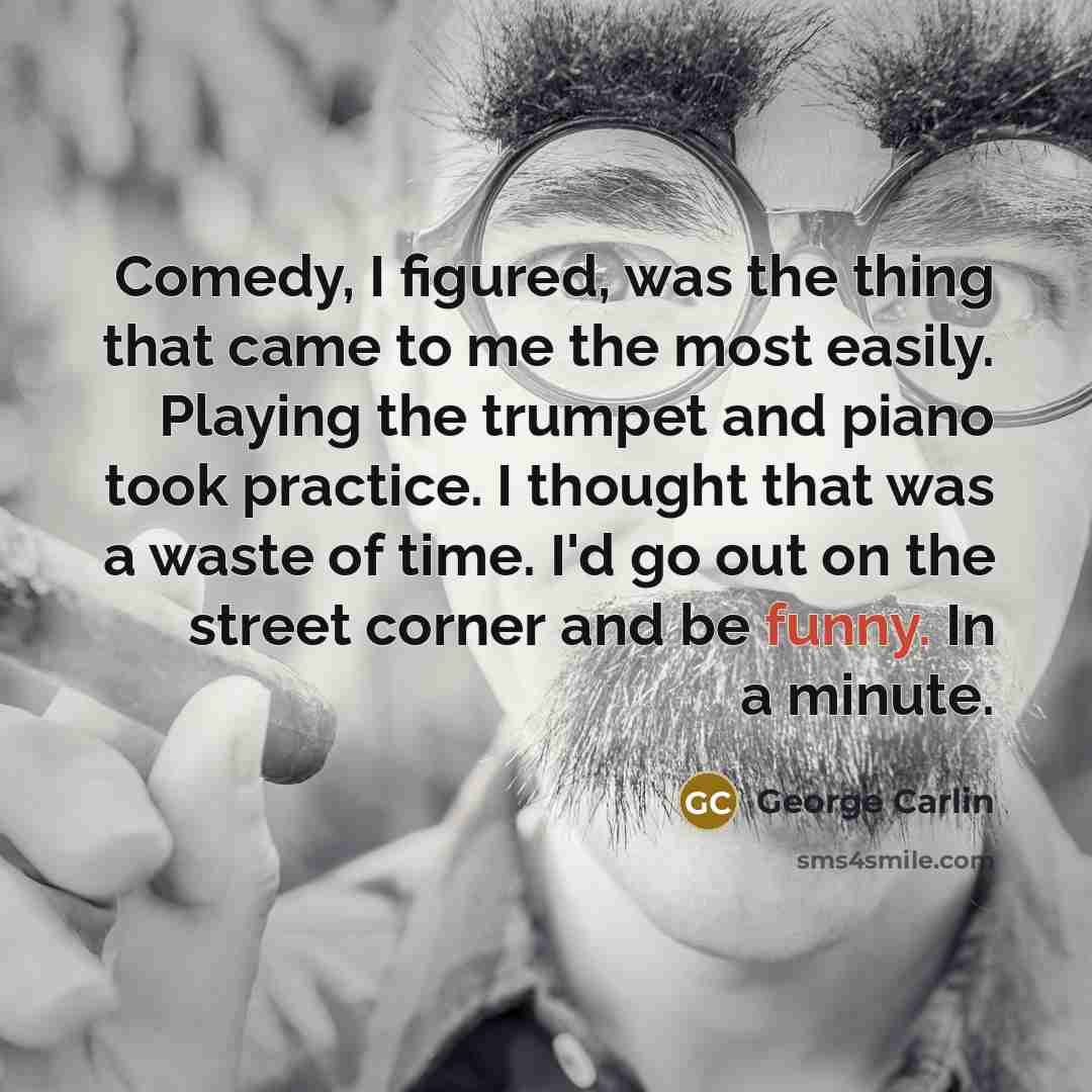 “Comedy, I figured, was the thing that came to me the most easily. Playing the trumpet and piano took practice. I thought that was a waste of time. I'd go out on the street corner and be funny. In a minute.” quote by George Carlin