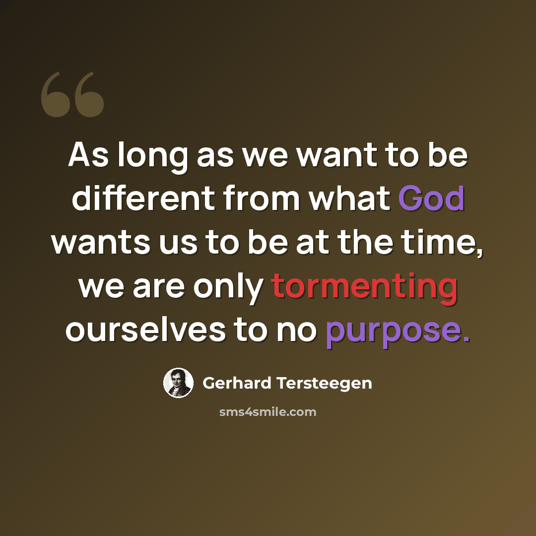 “As long as we want to be different from what God wants us to be at the time, we are only tormenting ourselves to no purpose.” quote by Gerhard Tersteegen