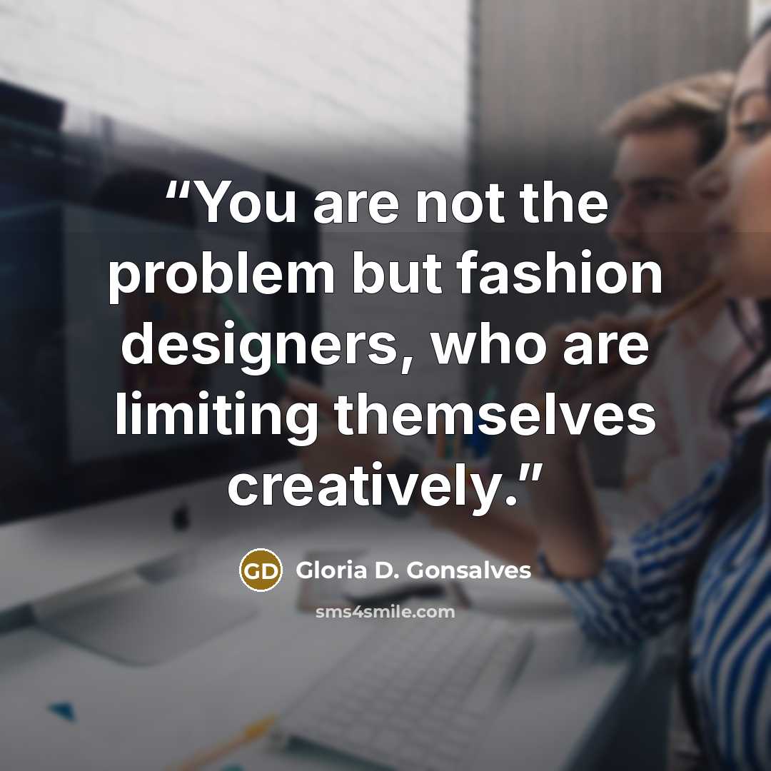 “You are not the problem but fashion designers, who are limiting themselves creatively.” quote by Gloria D. Gonsalves