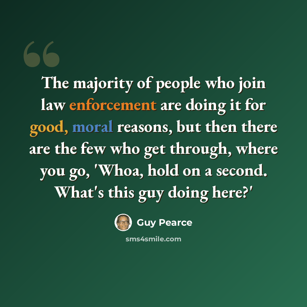 “The majority of people who join law enforcement are doing it for good, moral reasons, but then there are the few who get through, where you go, 'Whoa, hold on a second. What's this guy doing here?'” quote by Guy Pearce