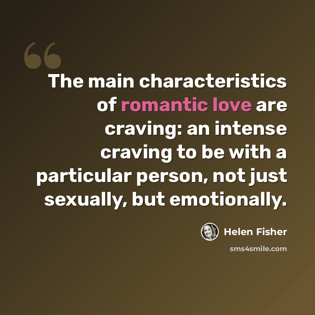 “The main characteristics of romantic love are craving: an intense craving to be with a particular person, not just sexually, but emotionally.” quote by Helen Fisher