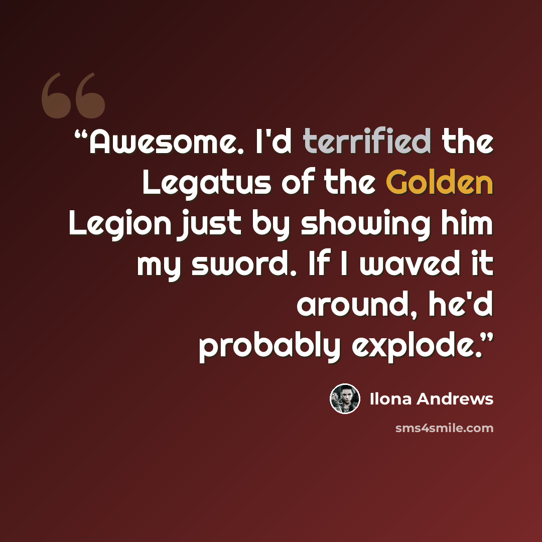 “Awesome. I'd terrified the Legatus of the Golden Legion just by showing him my sword. If I waved it around, he'd probably explode.” quote by Ilona Andrews