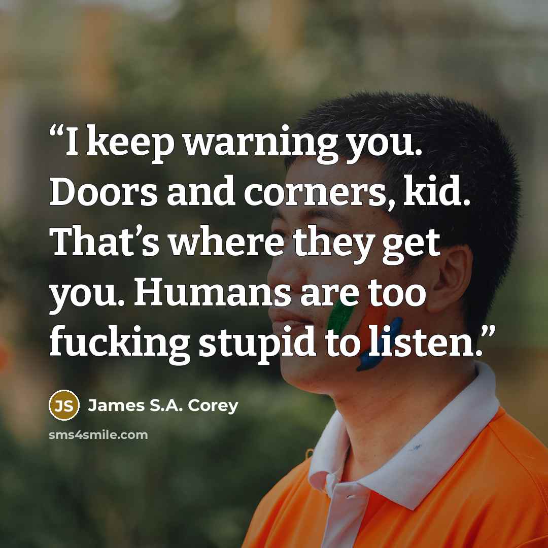 “I keep warning you. Doors and corners, kid. That’s where they get you. Humans are too fucking stupid to listen.” quote by James S.A. Corey