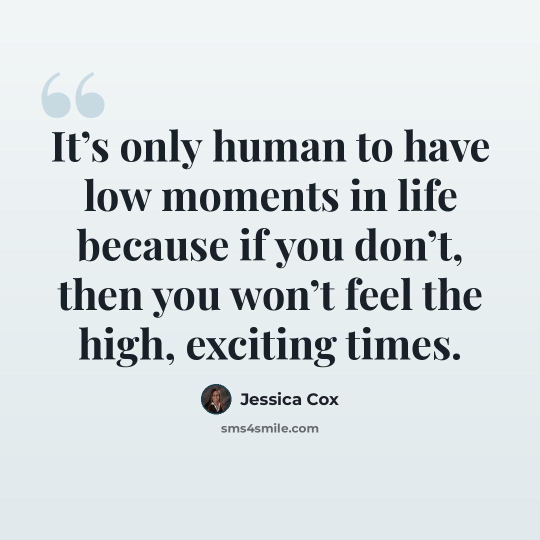 “It’s only human to have low moments in life because if you don’t, then you won’t feel the high, exciting times.” quote by Jessica Cox