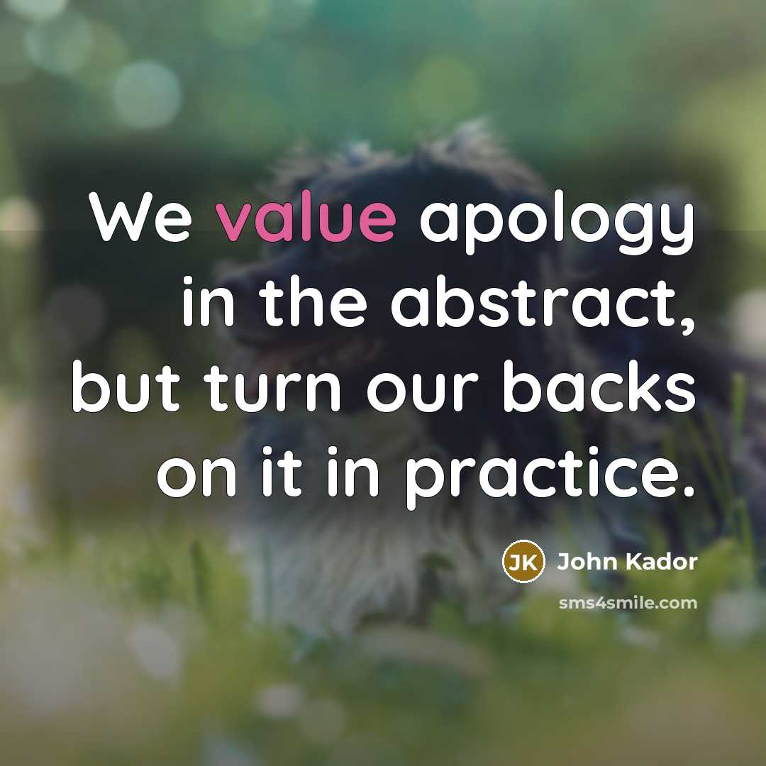 “We value apology in the abstract, but turn our backs on it in practice.” quote by John Kador