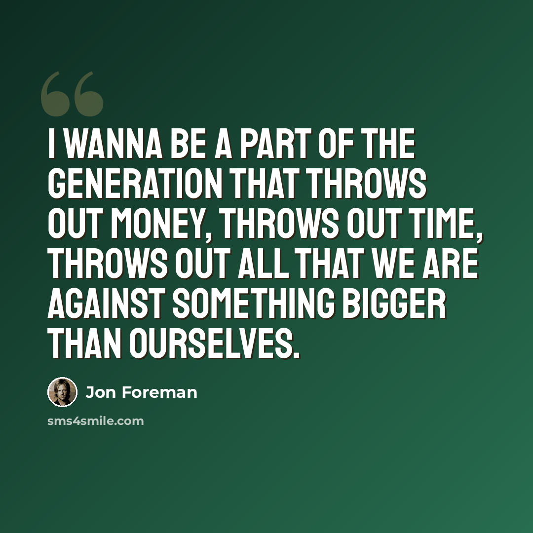 “I wanna be a part of the generation that throws out money, throws out time, throws out all that we are against something bigger than ourselves.” quote by Jon Foreman