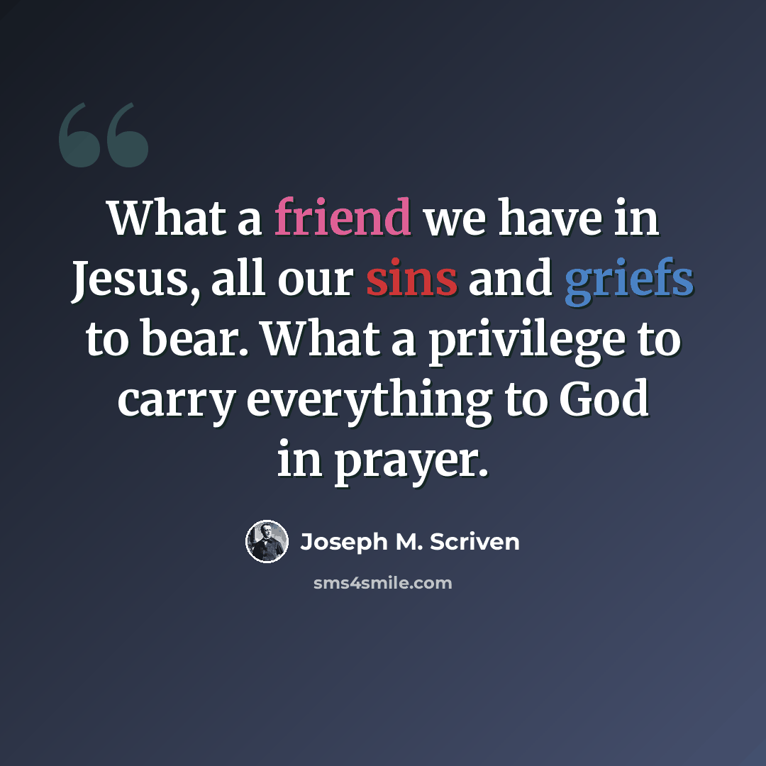 “What a friend we have in Jesus, all our sins and griefs to bear. What a privilege to carry everything to God in prayer.” quote by Joseph M. Scriven
