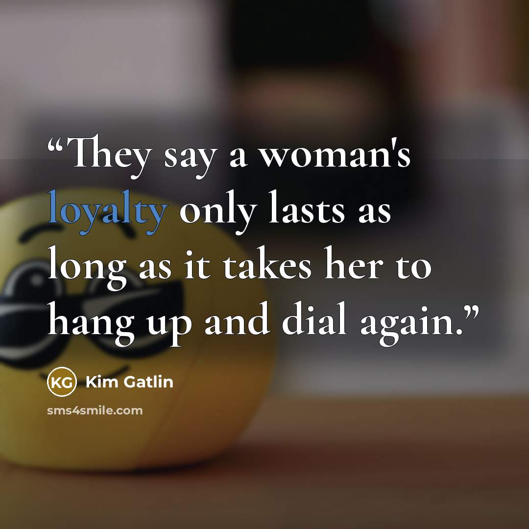 “They say a woman's loyalty only lasts as long as it takes her to hang up and dial again.” quote by Kim Gatlin