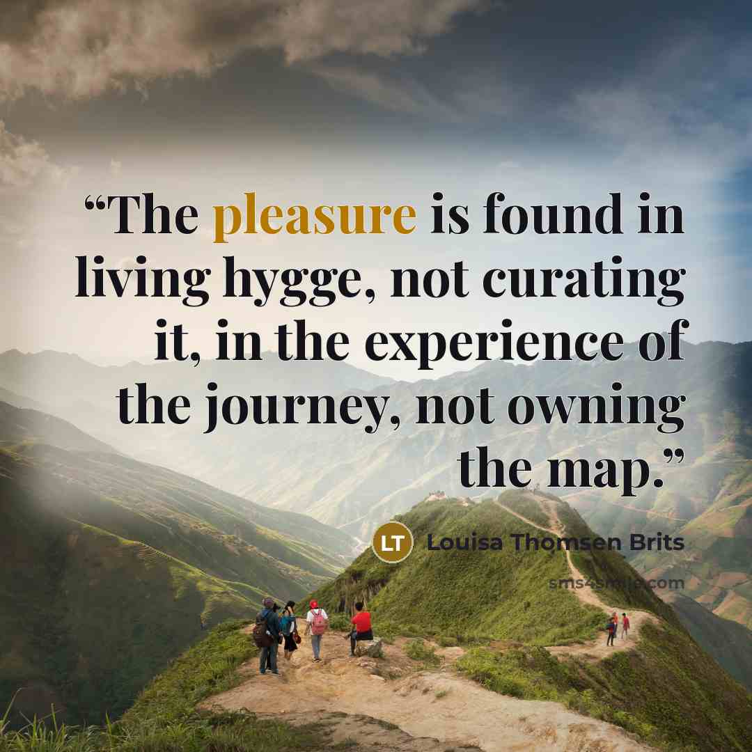 “The pleasure is found in living hygge, not curating it, in the experience of the journey, not owning the map.” quote by Louisa Thomsen Brits