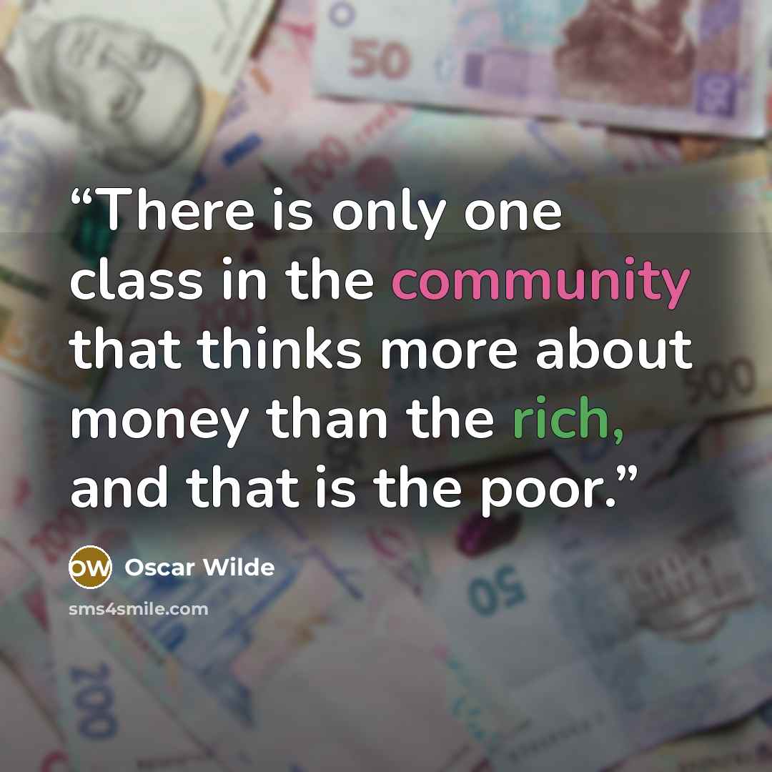 “There is only one class in the community that thinks more about money than the rich, and that is the poor.” quote by Oscar Wilde