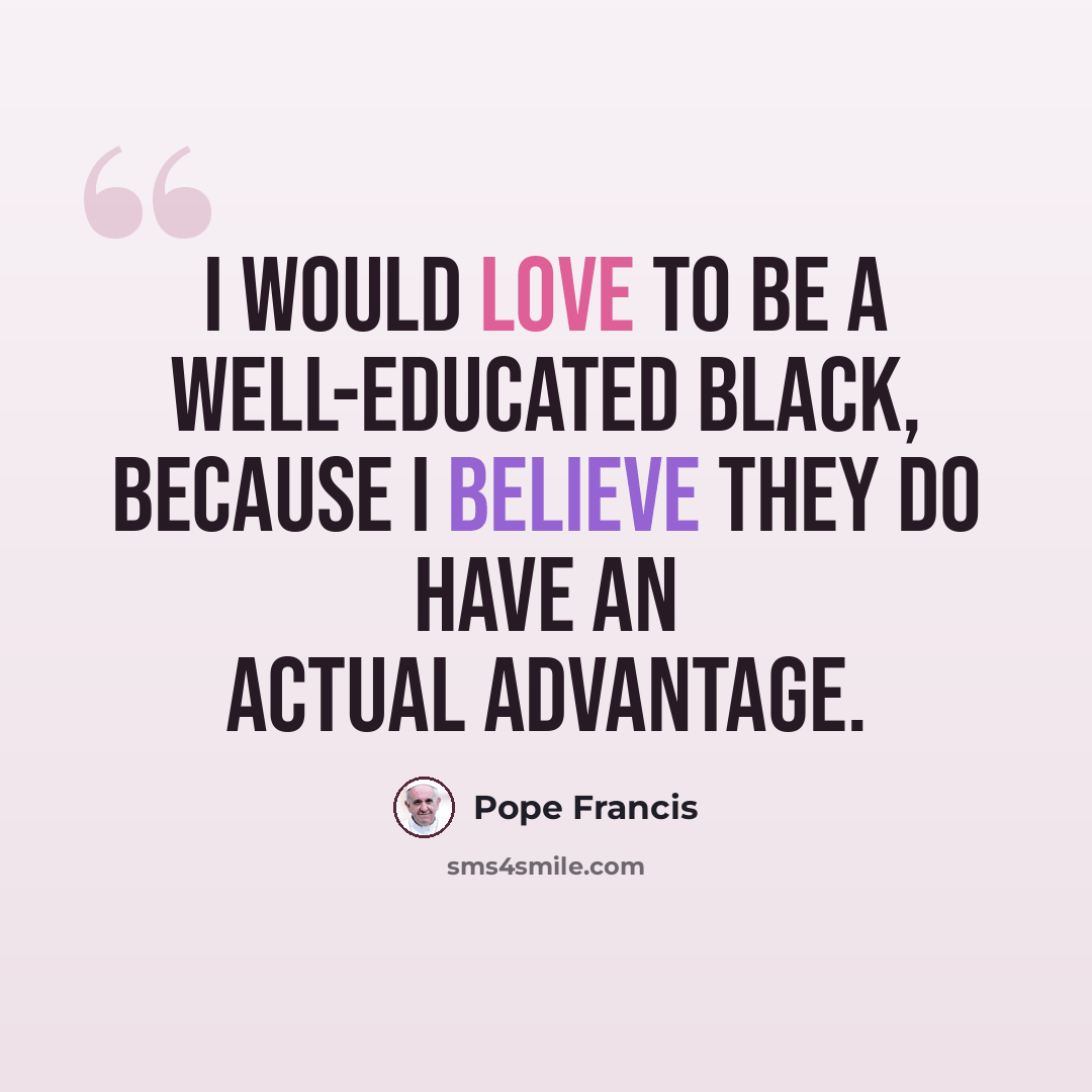 “I would love to be a well-educated black, because I believe they do have an actual advantage.” quote by Pope Francis
