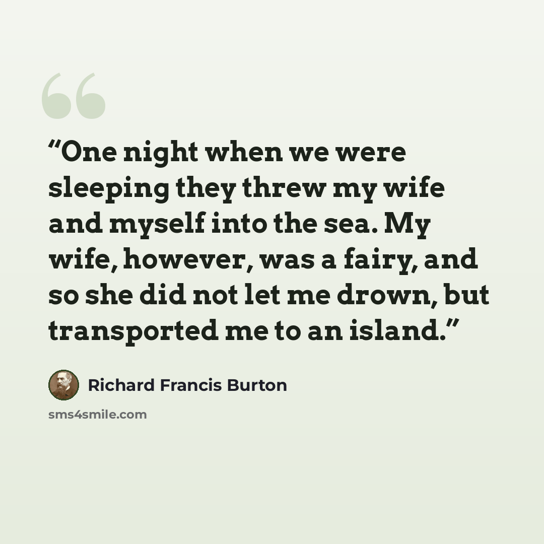 “One night when we were sleeping they threw my wife and myself into the sea. My wife, however, was a fairy, and so she did not let me drown, but transported me to an island.” quote by Richard Francis Burton