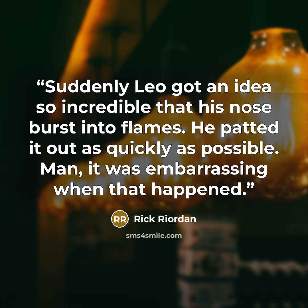“Suddenly Leo got an idea so incredible that his nose burst into flames. He patted it out as quickly as possible. Man, it was embarrassing when that happened.” quote by Rick Riordan