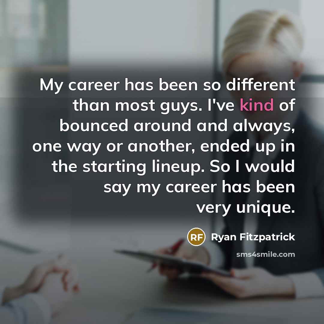 “My career has been so different than most guys. I've kind of bounced around and always, one way or another, ended up in the starting lineup. So I would say my career has been very unique.” quote by Ryan Fitzpatrick