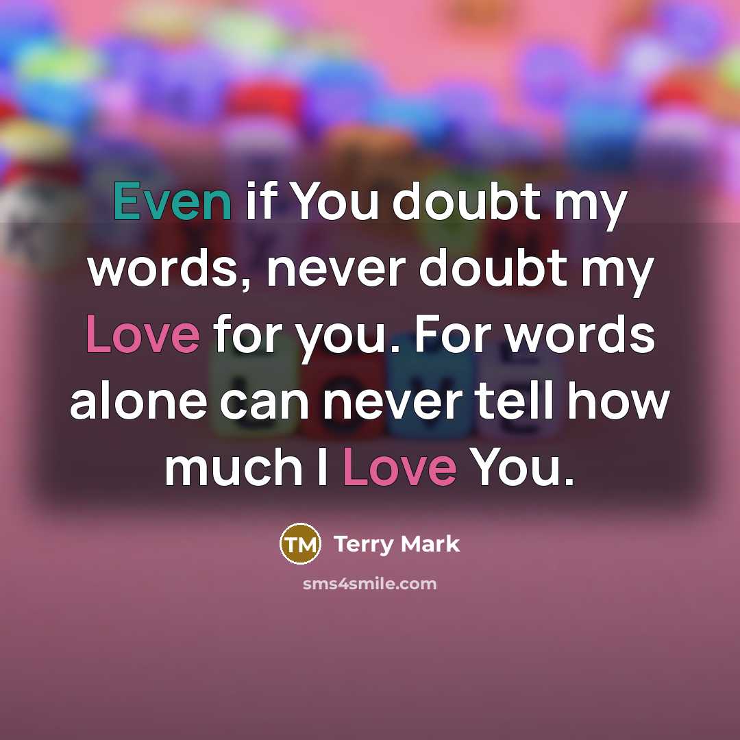 “Even if You doubt my words, never doubt my Love for you. For words alone can never tell how much I Love You.” quote by Terry Mark