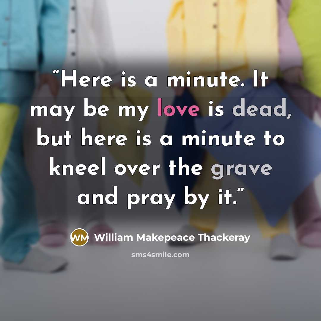 “Here is a minute. It may be my love is dead, but here is a minute to kneel over the grave and pray by it.” quote by William Makepeace Thackeray