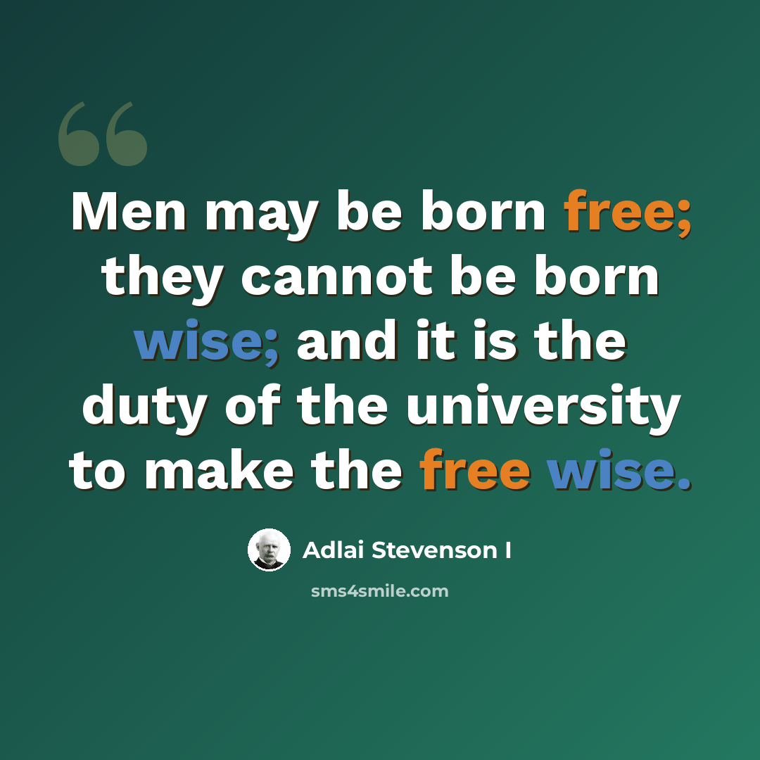 “Men may be born free; they cannot be born wise; and it is the duty of the university to make the free wise.” quote by Adlai Stevenson I
