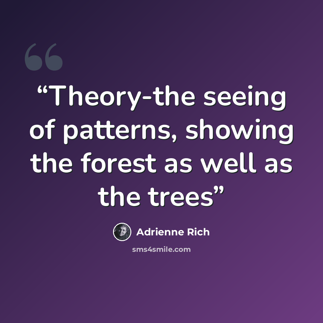 “Theory-the seeing of patterns, showing the forest as well as the trees” quote by Adrienne Rich