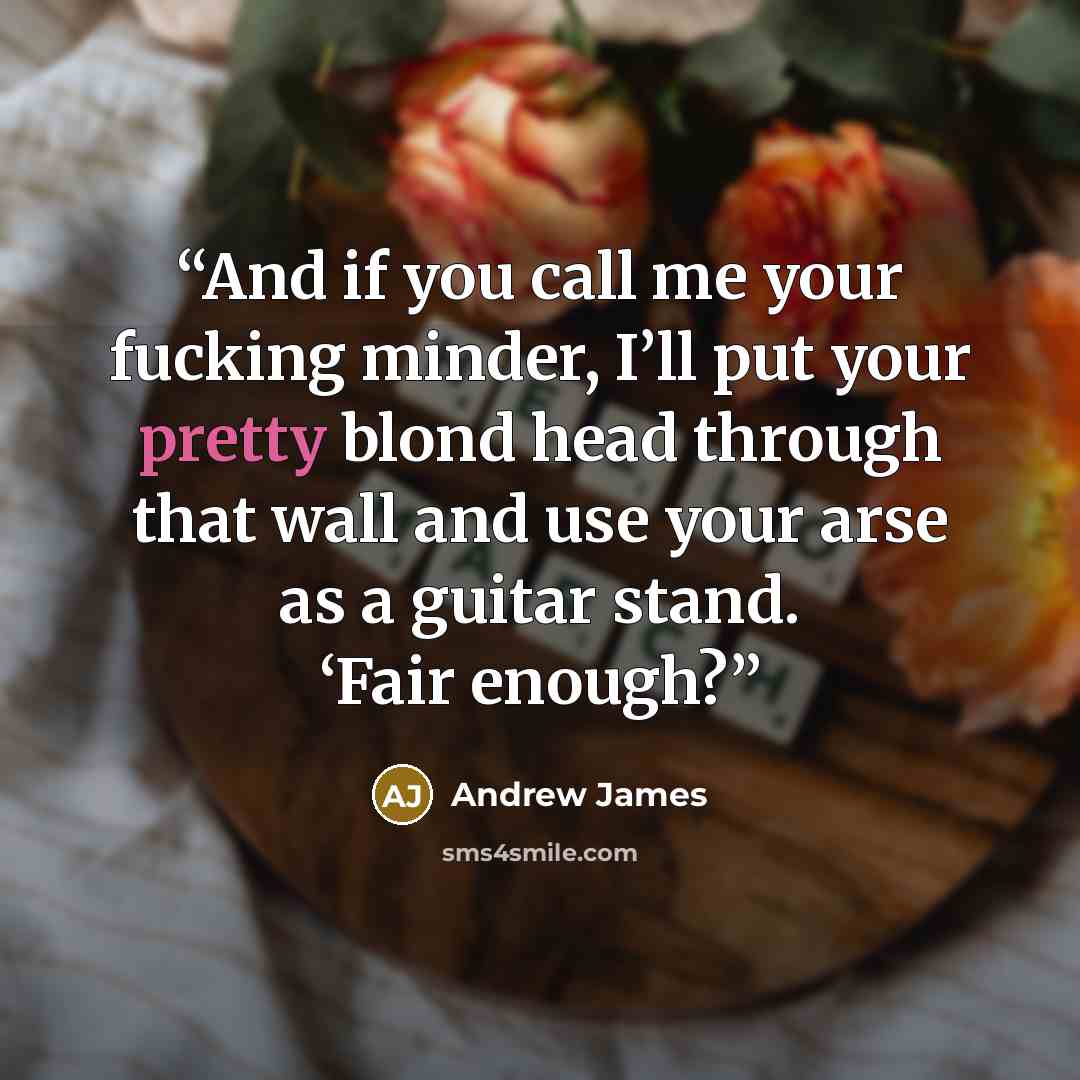 “And if you call me your fucking minder, I’ll put your pretty blond head through that wall and use your arse as a guitar stand. ‘Fair enough?” quote by Andrew James
