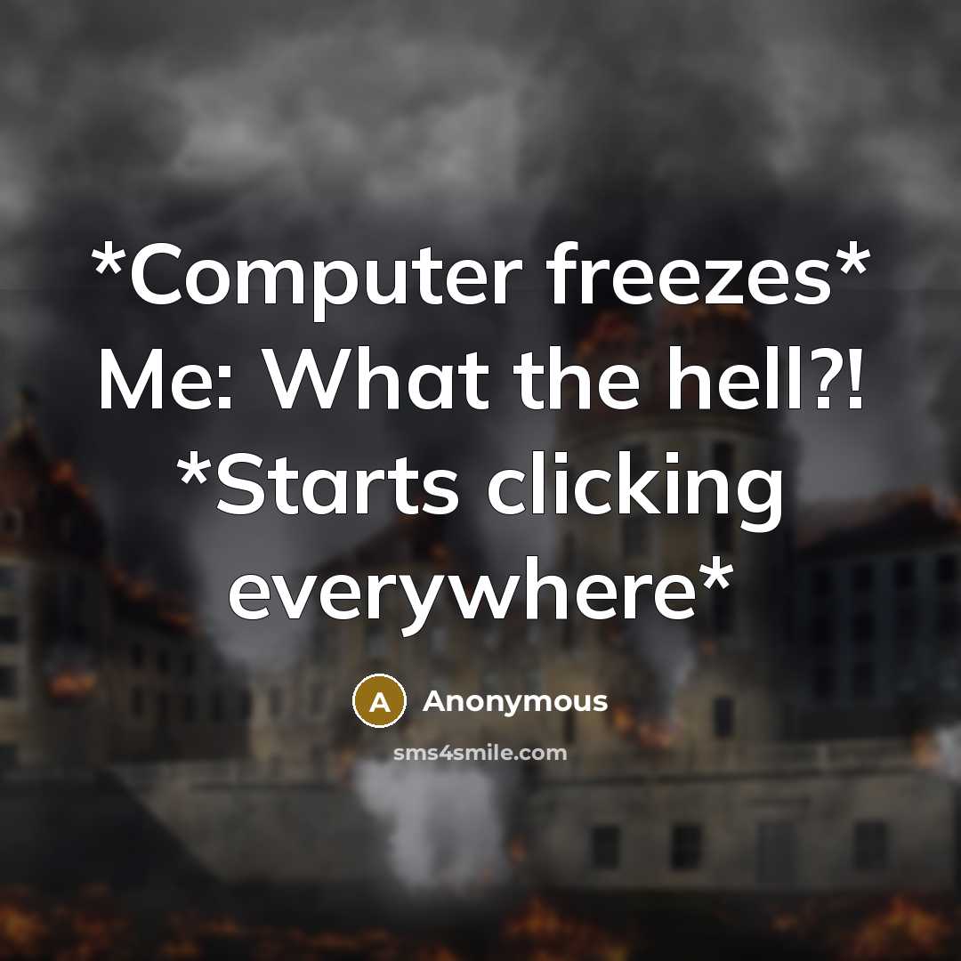 “*Computer freezes* Me: What the hell?! *Starts clicking everywhere*” quote by Anonymous