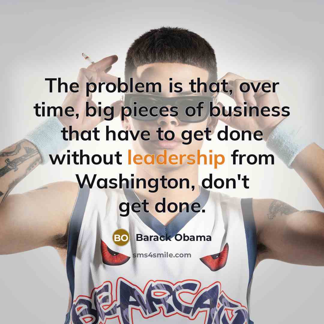 “The problem is that, over time, big pieces of business that have to get done without leadership from Washington, don't get done.” quote by Barack Obama