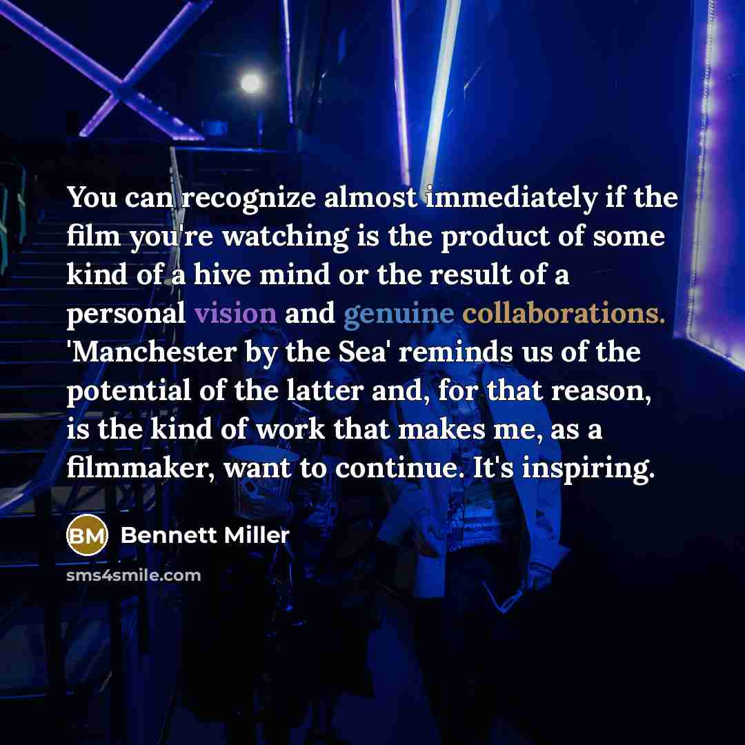 “You can recognize almost immediately if the film you're watching is the product of some kind of a hive mind or the result of a personal vision and genuine collaborations. 'Manchester by the Sea' reminds us of the potential of the latter and, for that reason, is the kind of work that makes me, as a…” quote by Bennett Miller