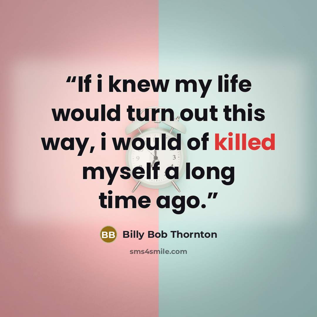 “If i knew my life would turn out this way, i would of killed myself a long time ago.” quote by Billy Bob Thornton