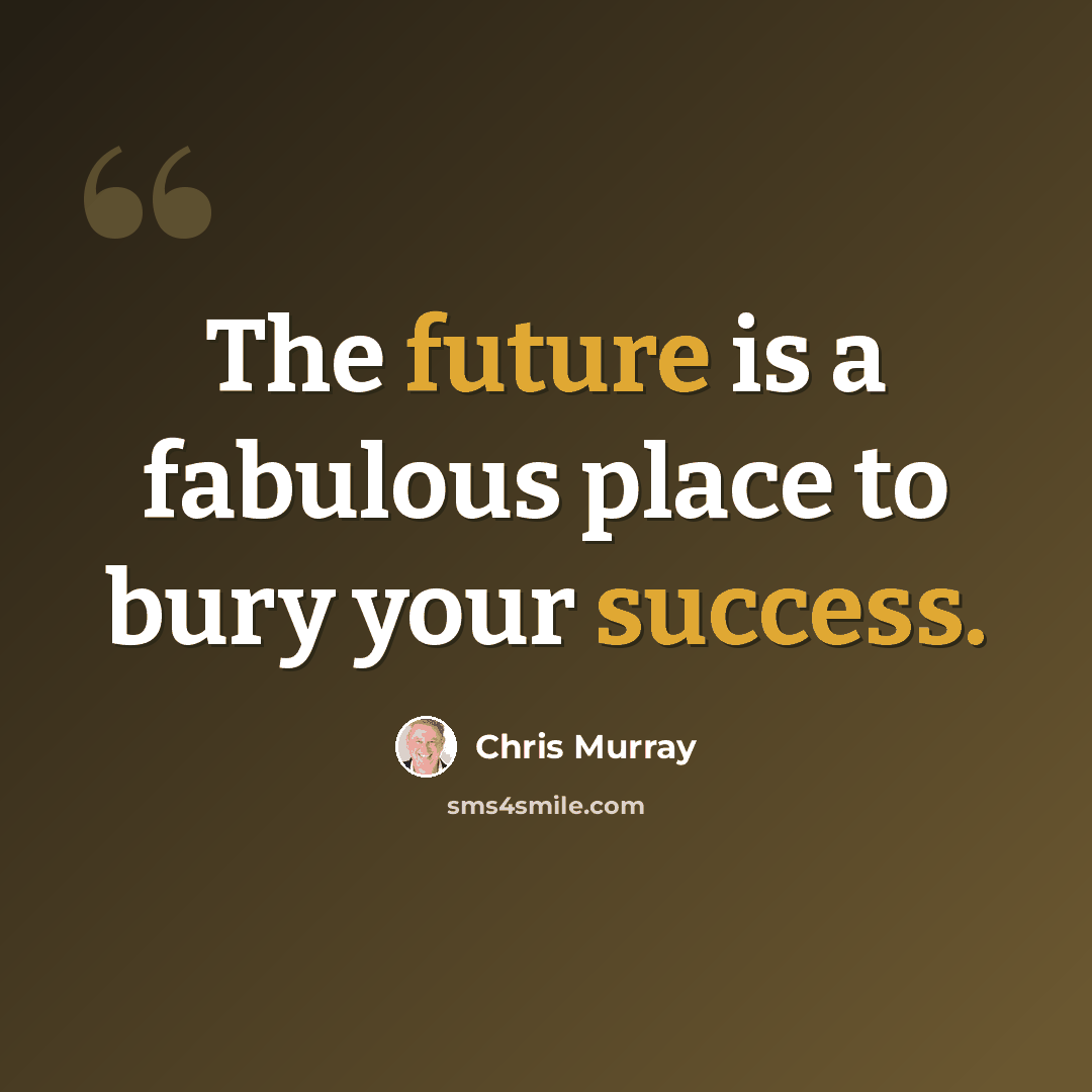 “The future is a fabulous place to bury your success.” quote by Chris Murray