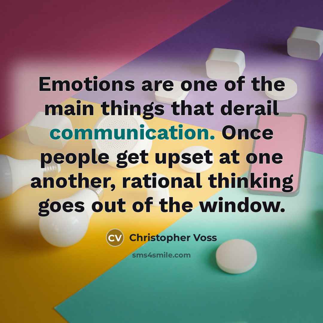 “Emotions are one of the main things that derail communication. Once people get upset at one another, rational thinking goes out of the window.” quote by Christopher Voss