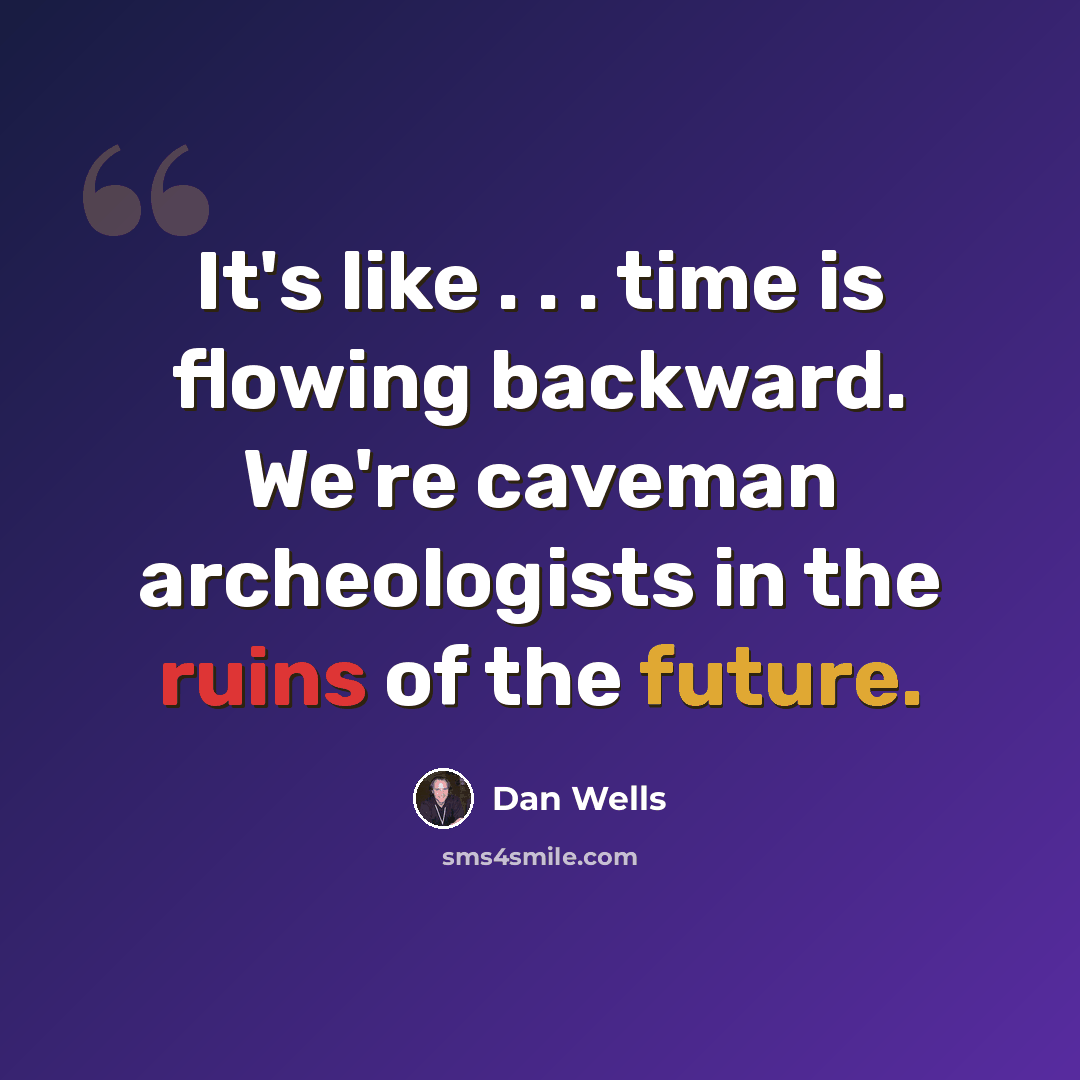“It's like . . . time is flowing backward. We're caveman archeologists in the ruins of the future.” quote by Dan Wells
