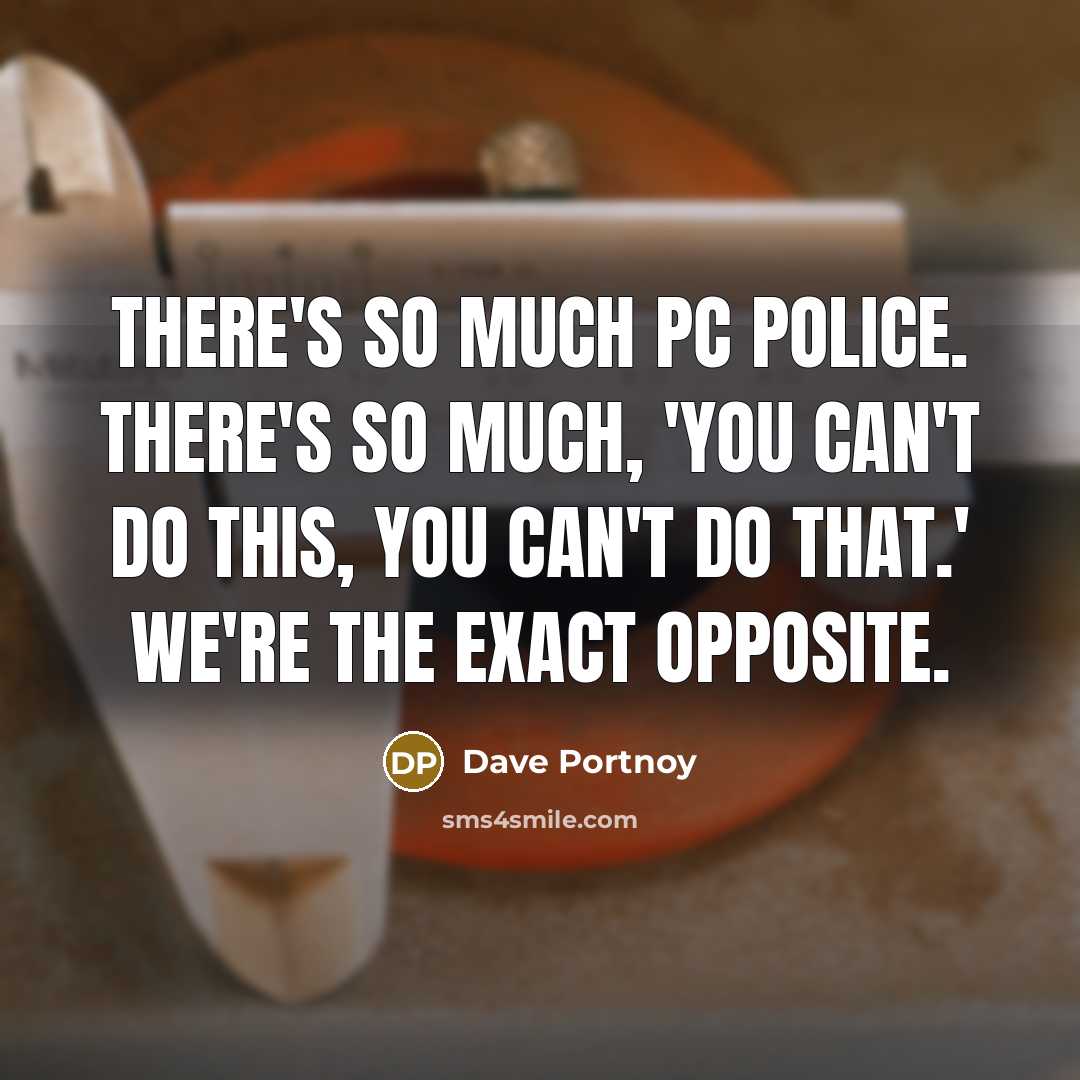 “There's so much PC police. There's so much, 'You can't do this, you can't do that.' We're the exact opposite.” quote by Dave Portnoy