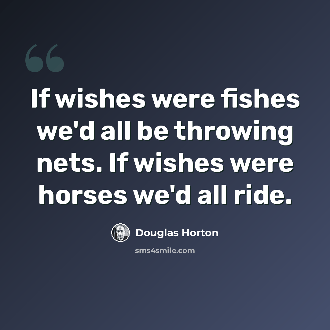 “If wishes were fishes we'd all be throwing nets. If wishes were horses we'd all ride.” quote by Douglas Horton