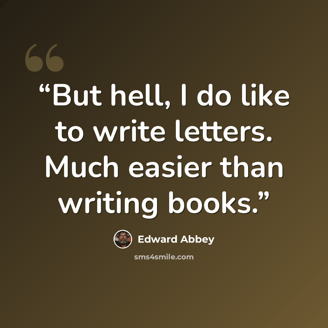 “But hell, I do like to write letters. Much easier than writing books.” quote by Edward Abbey