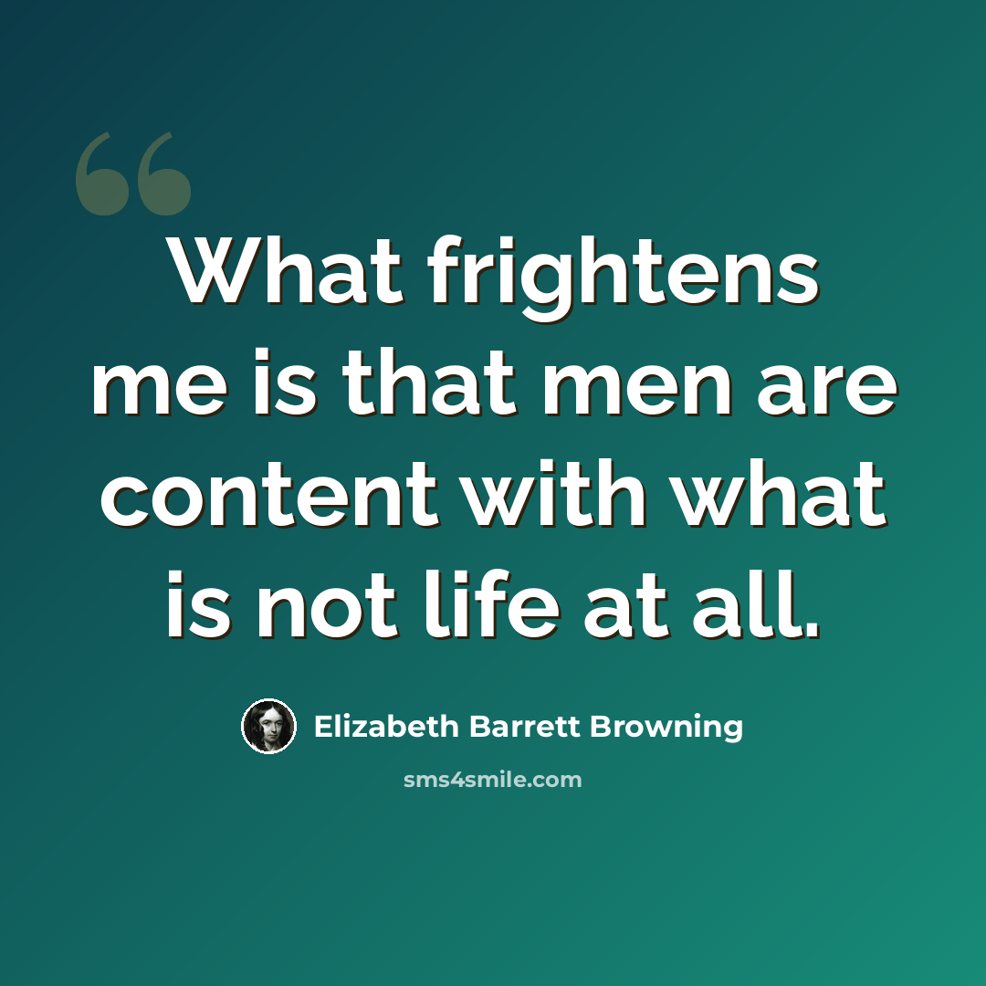“What frightens me is that men are content with what is not life at all.” quote by Elizabeth Barrett Browning