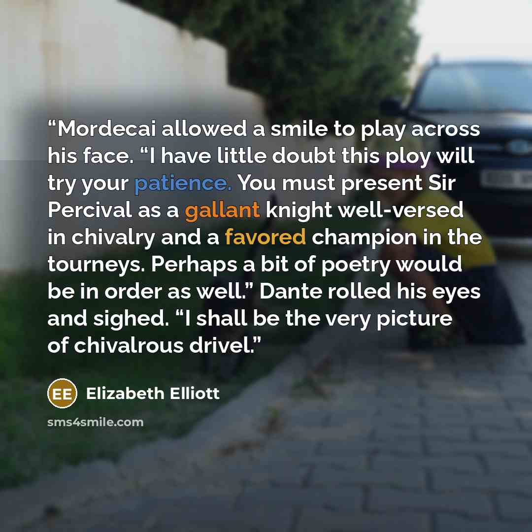 “Mordecai allowed a smile to play across his face. “I have little doubt this ploy will try your patience. You must present Sir Percival as a gallant knight well-versed in chivalry and a favored champion in the tourneys. Perhaps a bit of poetry would be in order as well.” Dante rolled his eyes and…” quote by Elizabeth Elliott