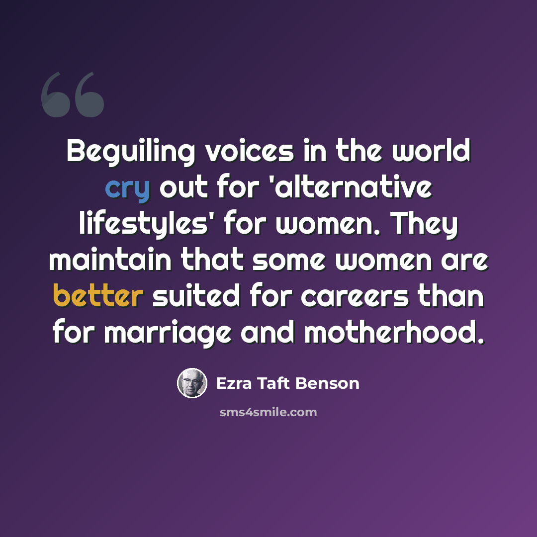 “Beguiling voices in the world cry out for 'alternative lifestyles' for women. They maintain that some women are better suited for careers than for marriage and motherhood.” quote by Ezra Taft Benson