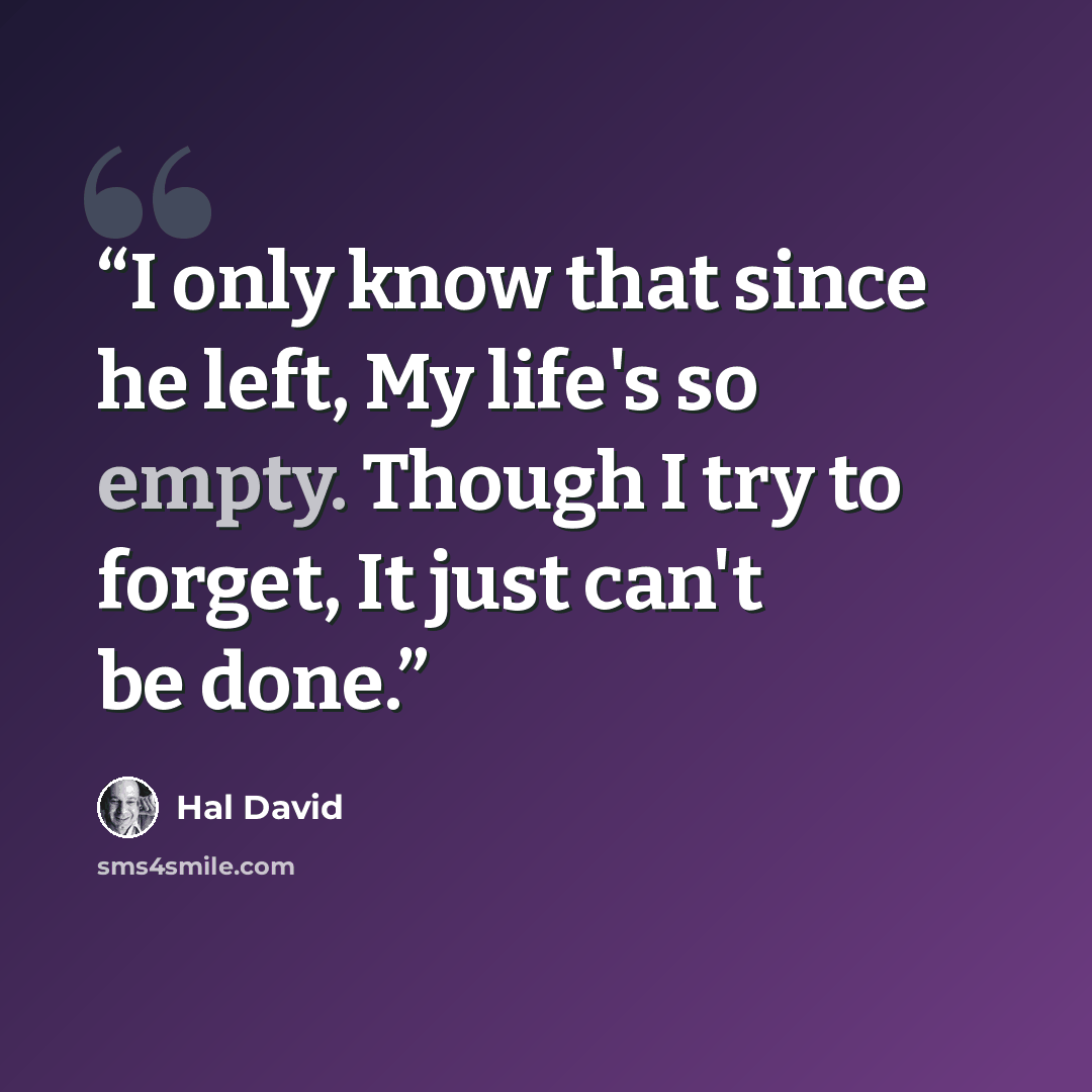 “I only know that since he left, My life's so empty. Though I try to forget, It just can't be done.” quote by Hal David