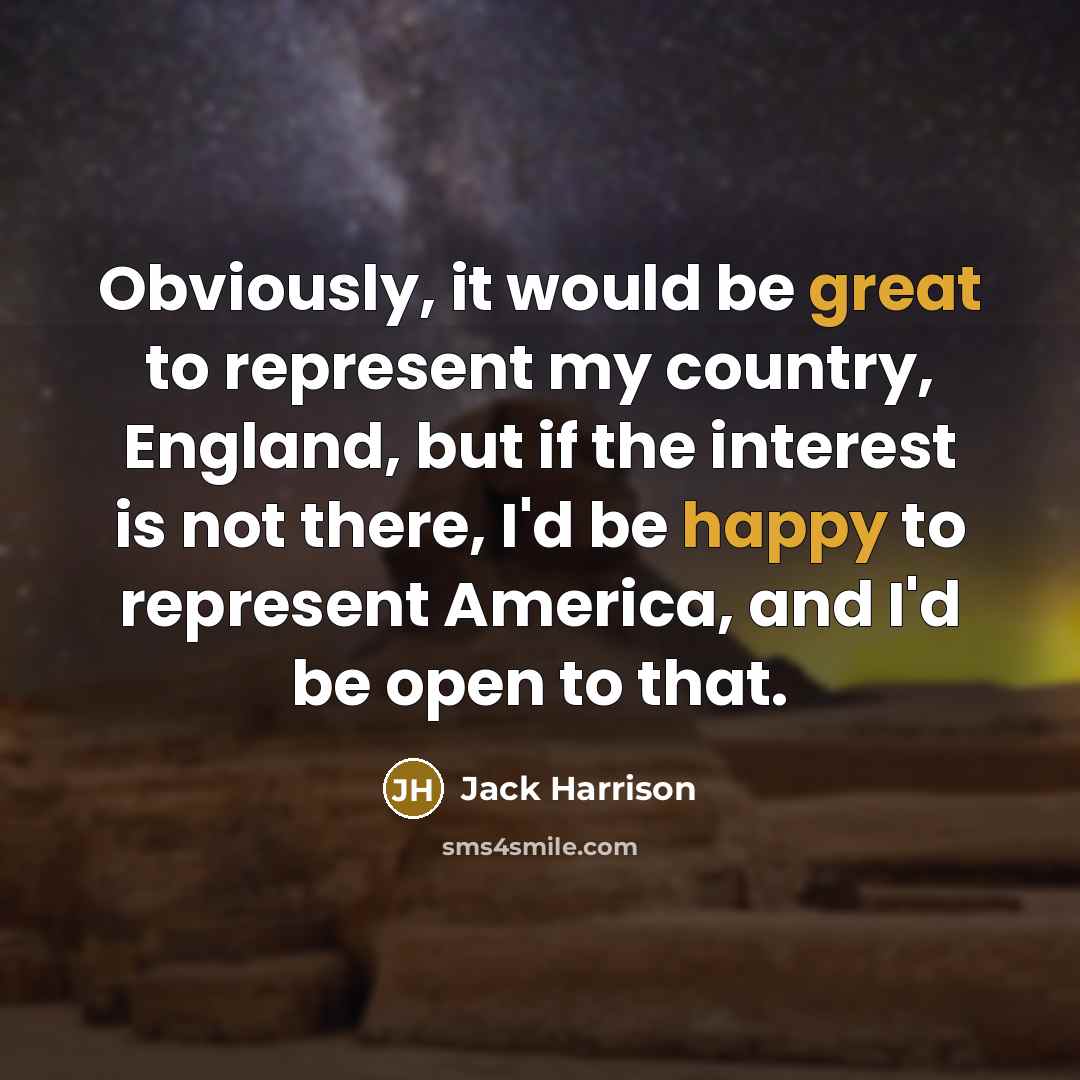 “Obviously, it would be great to represent my country, England, but if the interest is not there, I'd be happy to represent America, and I'd be open to that.” quote by Jack Harrison
