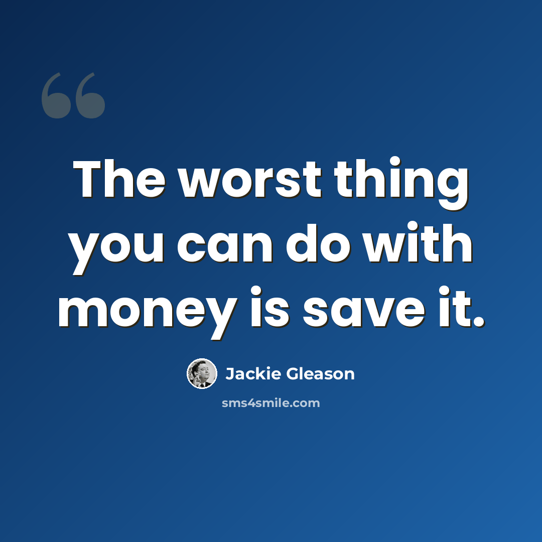 “The worst thing you can do with money is save it.” quote by Jackie Gleason