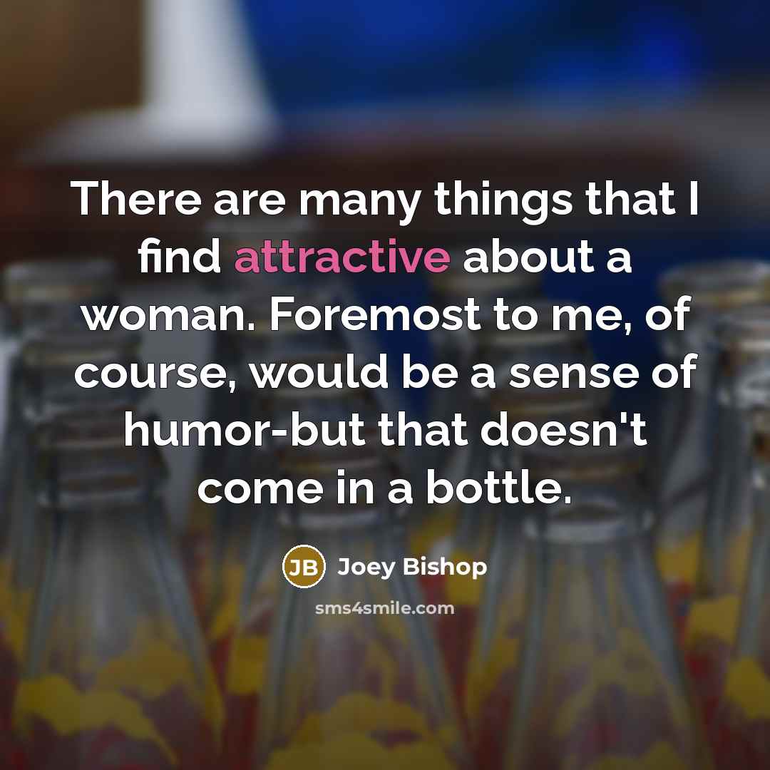 “There are many things that I find attractive about a woman. Foremost to me, of course, would be a sense of humor-but that doesn't come in a bottle.” quote by Joey Bishop