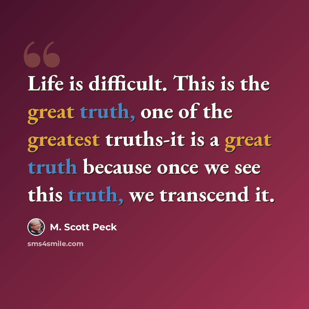“Life is difficult. This is the great truth, one of the greatest truths-it is a great truth because once we see this truth, we transcend it.” quote by M. Scott Peck