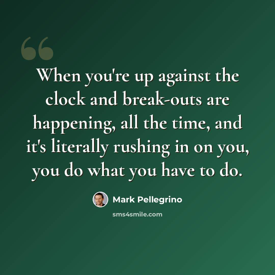 “When you're up against the clock and break-outs are happening, all the time, and it's literally rushing in on you, you do what you have to do.” quote by Mark Pellegrino