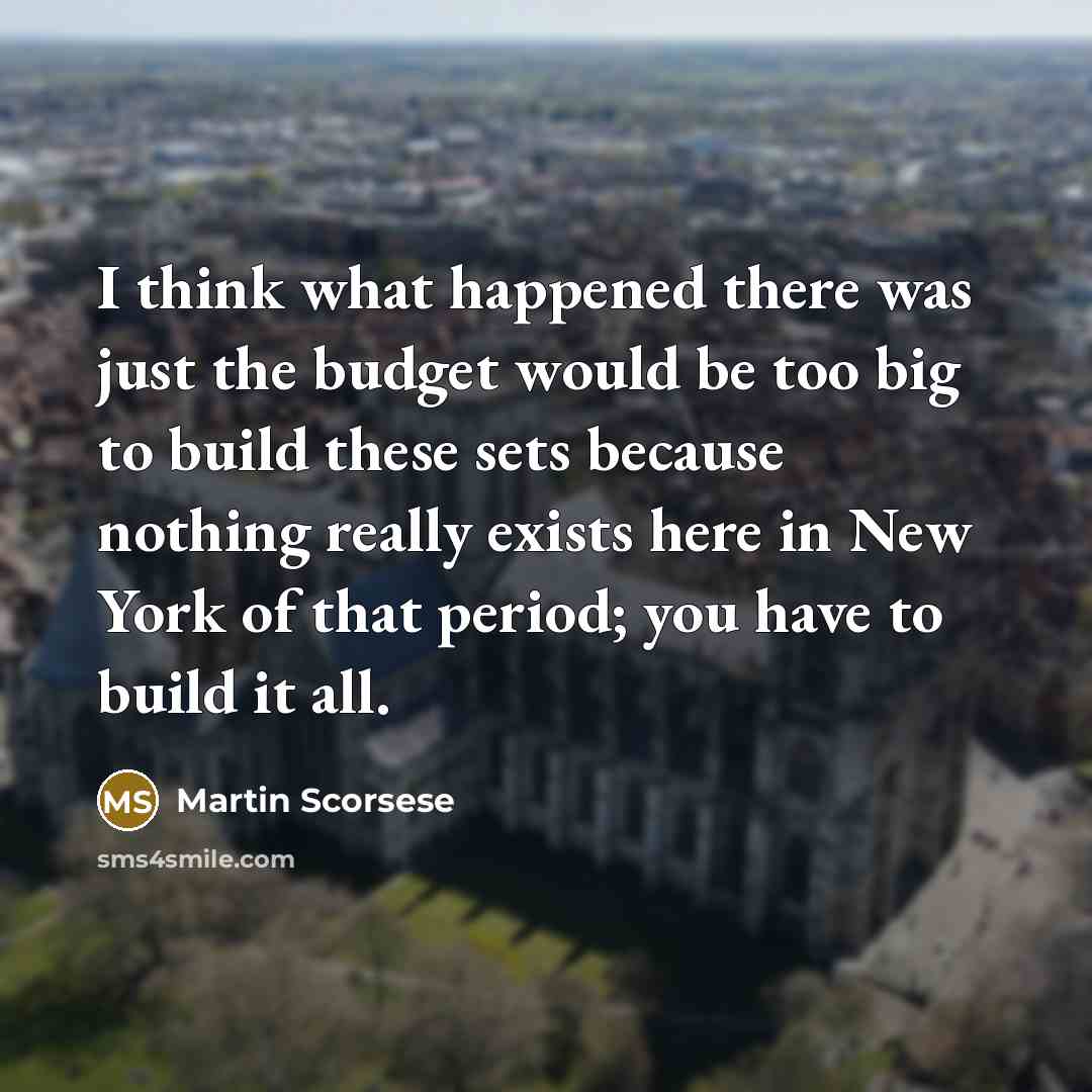“I think what happened there was just the budget would be too big to build these sets because nothing really exists here in New York of that period; you have to build it all.” quote by Martin Scorsese