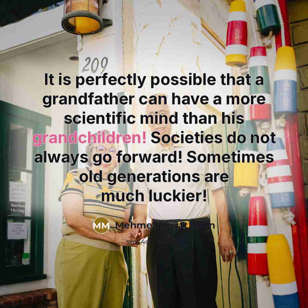 “It is perfectly possible that a grandfather can have a more scientific mind than his grandchildren! Societies do not always go forward! Sometimes old generations are much luckier!” quote by Mehmet Murat Ildan